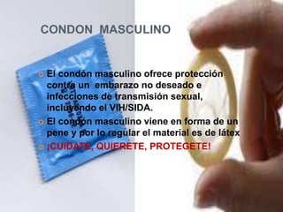 CONDON  MASCULINOEl condón masculino ofrece protección contra un  embarazo no deseado e infecciones de transmisión sexual, incluyendo el VIH/SIDA. El condón masculino viene en forma de un pene y por lo regular el material es de látex¡CUIDATE, QUIERETE, PROTEGETE!
