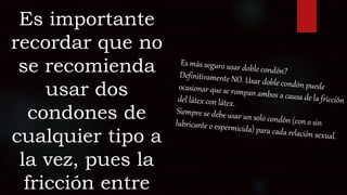 Es importante
recordar que no
se recomienda
usar dos
condones de
cualquier tipo a
la vez, pues la
fricción entre
 