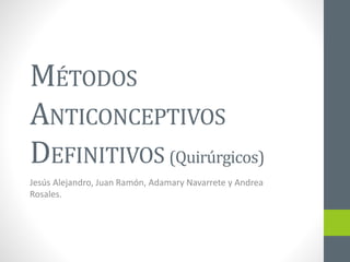 MÉTODOS
ANTICONCEPTIVOS
DEFINITIVOS (Quirúrgicos)
Jesús Alejandro, Juan Ramón, Adamary Navarrete y Andrea
Rosales.
 