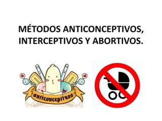 MÉTODOS ANTICONCEPTIVOS, INTERCEPTIVOS Y ABORTIVOS. 