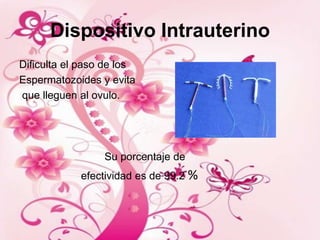 Dispositivo Intrauterino
Dificulta el paso de los
Espermatozoides y evita
que lleguen al ovulo.




                 Su porcentaje de
            efectividad es de 99.2 %
 