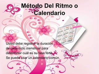 Método Del Ritmo o
             Calendario



Usted debe registrar la duración
de cada ciclo menstrual para
determinar cuál es su fase fértil.
Se puede usar un calendario común.
 