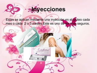 Inyecciones
Estas se aplican mediante una inyección en el glúteo cada
mes o cada 2 o 3 meses.Este es uno de los mas seguros.
 