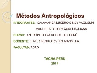 Métodos Antropológicos
INTEGRANTES: SALAMANCA LUCERO SINDY YAQUELIN
MAQUERA TOTORA AURELIA JUANA
CURSO: ANTROPOLOGÍA SOCIAL DEL PERÚ
DOCENTE: ELMER BENITO RIVERA MANSILLA
FACULTAD: FCAG
TACNA-PERU
2014
 