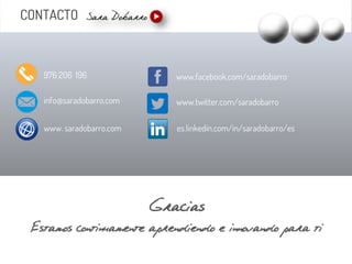 CONTACTO
info@saradobarro.com
976 206 196
www. saradobarro.com
www.twitter.com/saradobarro
www.facebook.com/saradobarro
es.linkedin.com/in/saradobarro/es
Gracias
Estamos continuamente aprendiendo e innovando para ti
 
