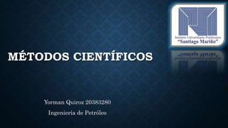 MÉTODOS CIENTÍFICOS
Yorman Quiroz 20383280
Ingeniería de Petróleo
 