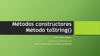 Métodos constructores
Método toString()
Prof. Pablo Macón
profemacon@gmail.com
http://pablomacon.wixsite.com/home
 