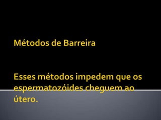 Métodos de BarreiraEsses métodos impedem que os espermatozóides cheguem ao útero.