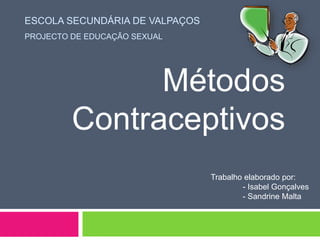 ESCOLA SECUNDÁRIA DE VALPAÇOS
PROJECTO DE EDUCAÇÃO SEXUAL
Métodos
Contraceptivos
Trabalho elaborado por:
- Isabel Gonçalves
- Sandrine Malta
 
