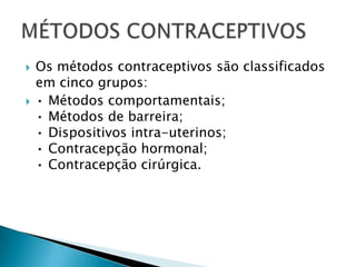 Os métodos contraceptivos são classificados em cinco grupos:  • Métodos comportamentais; • Métodos de barreira; • Dispositivos intra-uterinos; • Contracepção hormonal; • Contracepção cirúrgica.  MÉTODOS CONTRACEPTIVOS 
