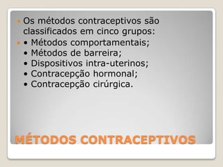 MÉTODOS CONTRACEPTIVOSOs métodos contraceptivos são classificados em cinco grupos: • Métodos comportamentais; • Métodos de barreira; • Dispositivos intra-uterinos; • Contracepção hormonal; • Contracepção cirúrgica. 