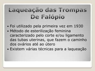  Foi utilizado pela primeira vez em 1930
 Método de esterilização feminina
  caracterizado pelo corte e/ou ligamento
  das tubas uterinas, que fazem o caminho
  dos ovários até ao útero
 Existem várias técnicas para a laqueação
 