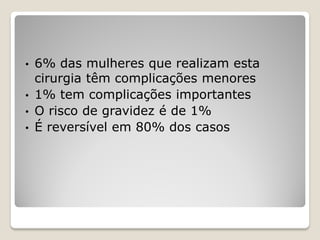 • 6% das mulheres que realizam esta
  cirurgia têm complicações menores
• 1% tem complicações importantes
• O risco de gravidez é de 1%
• É reversível em 80% dos casos
 