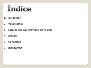 1.   Introdução

2. Vasectomia

3. Laqueação das Trompas de Falópio

4. Essure

5. Conclusão

6. Bibliografia
 