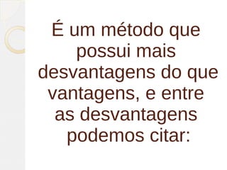 É um método que
    possui mais
desvantagens do que
 vantagens, e entre
  as desvantagens
   podemos citar:
 