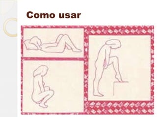 Como usar
   Escolha uma
 posição confortável
    (deitada, de
    cócoras, etc.)
 