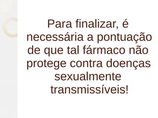 Para finalizar, é
necessária a pontuação
de que tal fármaco não
protege contra doenças
      sexualmente
     transmissíveis!
 