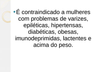 Écontraindicado a mulheres
 com problemas de varizes,
   epiléticas, hipertensas,
    diabéticas, obesas,
imunodeprimidas, lactentes e
       acima do peso. 
 
