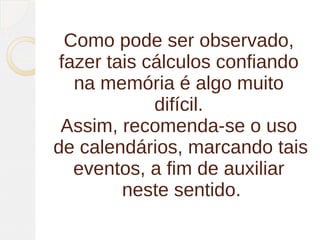 Como pode ser observado,
 fazer tais cálculos confiando
   na memória é algo muito
             difícil.
 Assim, recomenda-se o uso
de calendários, marcando tais
   eventos, a fim de auxiliar
         neste sentido.
 