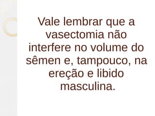 Vale lembrar que a
    vasectomia não
interfere no volume do
sêmen e, tampouco, na
    ereção e libido
       masculina.
 