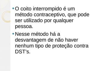O  coito interrompido é um
  método contraceptivo, que pode
  ser utilizado por qualquer
  pessoa.
 Nesse método há a
  desvantagem de não haver
  nenhum tipo de proteção contra
  DST’s.
 