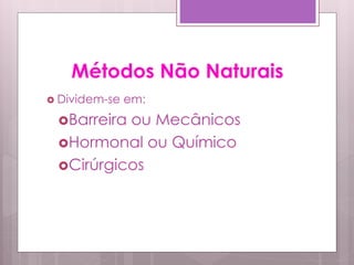 Métodos Não Naturais
 Dividem-se   em:
 Barreiraou Mecânicos
 Hormonal ou Químico
 Cirúrgicos
 