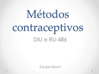 Métodos
contraceptivos
DIU e RU-486
Equipe Spam
 