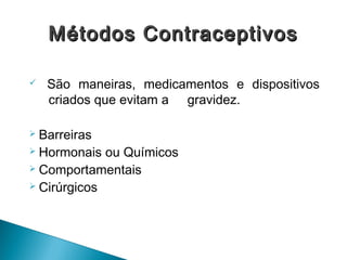 ü São maneiras, medicamentos e dispositivos
criados que evitam a gravidez.
Ø Barreiras
Ø Hormonais ou Químicos
Ø Comportamentais
Ø Cirúrgicos
Métodos ContraceptivosMétodos Contraceptivos
 