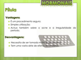 :








É um procedimento seguro;
Simples utilização;
Actua também sobre o acne e a irregularidade do
período.

Necessita de ser tomada muito regularmente;
Tem uma vasta série de efeitos secundários.

 