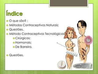 

O que são? ;
Métodos Contraceptivos Naturais;
Questões.
Método Contraceptivos Tecnológicos:
 Cirúrgicos;
 Hormonais;
 De Barreira.



Questões.






 