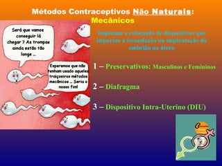 Métodos Contraceptivos Não Naturais:
Mecânicos
Implicam a colocação de dispositivos que
impeçam a fecundação ou implantação do
embrião no útero
1 – Preservativos: Masculinos e Femininos
2 – Diafragma
3 – Dispositivo Intra-Uterino (DIU)
 