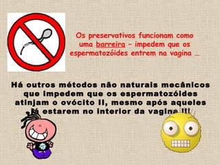 Os preservativos funcionam como
uma barreira – impedem que os
espermatozóides entrem na vagina …
Há outros métodos não naturais mecânicos
que impedem que os espermatozóides
atinjam o ovócito II, mesmo após aqueles
já estarem no interior da vagina !!!
 