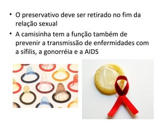 • O preservativo deve ser retirado no fim da
relação sexual
• A camisinha tem a função também de
prevenir a transmissão de enfermidades com
a sífilis, a gonorréia e a AIDS
 