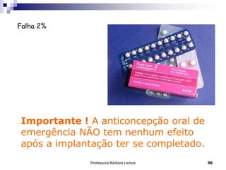 Professora Bárbara Lemos 30
Falha 2%
Importante ! A anticoncepção oral de
emergência NÃO tem nenhum efeito
após a implantação ter se completado.
 