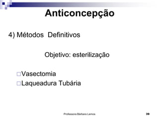 Professora Bárbara Lemos 39
Anticoncepção
4) Métodos Definitivos
Objetivo: esterilização
Vasectomia
Laqueadura Tubária
 
