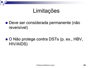 Professora Bárbara Lemos 46
Limitações
 Deve ser considerada permanente (não
reversível)
 O Não protege contra DSTs (p. ex., HBV,
HIV/AIDS)
 