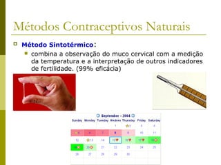 Métodos Contraceptivos Naturais 
 Método Sintotérmico: 
 combina a observação do muco cervical com a medição 
da temperatura e a interpretação de outros indicadores 
de fertilidade. (99% eficácia) 
 