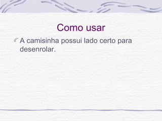 Como usar
A camisinha possui lado certo para
desenrolar.
 