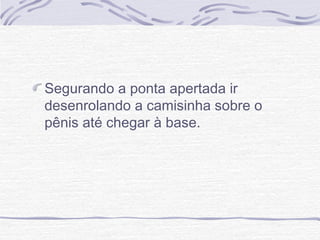 Segurando a ponta apertada ir
desenrolando a camisinha sobre o
pênis até chegar à base.
 