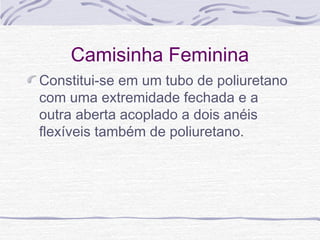 Camisinha Feminina
Constitui-se em um tubo de poliuretano
com uma extremidade fechada e a
outra aberta acoplado a dois anéis
flexíveis também de poliuretano.
 