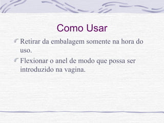 Como Usar
Retirar da embalagem somente na hora do
uso.
Flexionar o anel de modo que possa ser
introduzido na vagina.
 