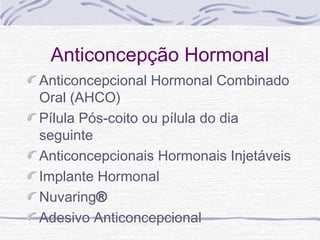 Anticoncepção Hormonal
Anticoncepcional Hormonal Combinado
Oral (AHCO)
Pílula Pós-coito ou pílula do dia
seguinte
Anticoncepcionais Hormonais Injetáveis
Implante Hormonal
Nuvaring®
Adesivo Anticoncepcional
 