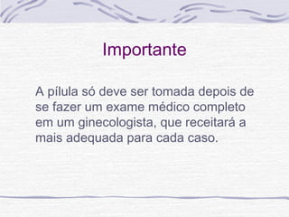Importante
A pílula só deve ser tomada depois de
se fazer um exame médico completo
em um ginecologista, que receitará a
mais adequada para cada caso.
 