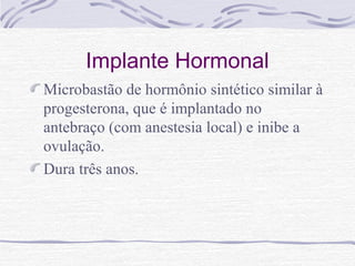 Implante Hormonal
Microbastão de hormônio sintético similar à
progesterona, que é implantado no
antebraço (com anestesia local) e inibe a
ovulação.
Dura três anos.
 