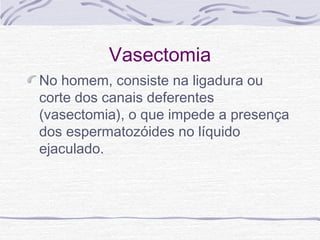 Vasectomia
No homem, consiste na ligadura ou
corte dos canais deferentes
(vasectomia), o que impede a presença
dos espermatozóides no líquido
ejaculado.
 