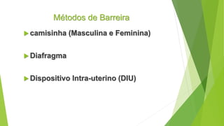 Métodos de Barreira
 camisinha (Masculina e Feminina)
 Diafragma
 Dispositivo Intra-uterino (DIU)
 