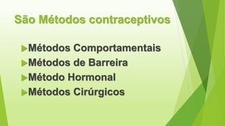 São Métodos contraceptivos
Métodos Comportamentais
Métodos de Barreira
Método Hormonal
Métodos Cirúrgicos
 