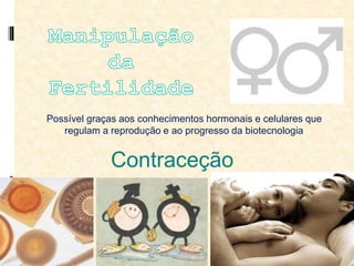 Possível graças aos conhecimentos hormonais e celulares que
regulam a reprodução e ao progresso da biotecnologia
Contraceção
 