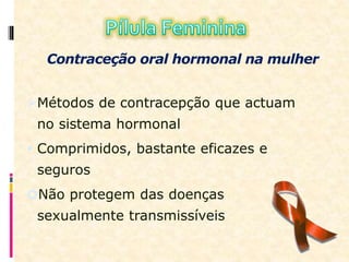 Contraceção oral hormonal na mulher
Métodos de contracepção que actuam
no sistema hormonal
 Comprimidos, bastante eficazes e
seguros
Não protegem das doenças
sexualmente transmissíveis
 