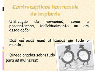  Utilização de hormonas, como a
progesterona, individualmente ou em
associação;
 Dos métodos mais utilizados em todo o
mundo ;
 Direccionados sobretudo
para as mulheres;
 